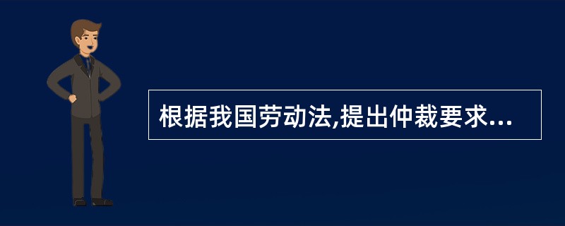 根据我国劳动法,提出仲裁要求的一方应当自劳动争议发生之日起______日内向劳动