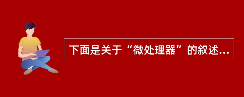 下面是关于“微处理器”的叙述,其中错误的是( )。