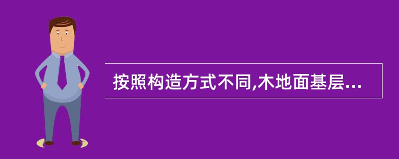 按照构造方式不同,木地面基层有()。