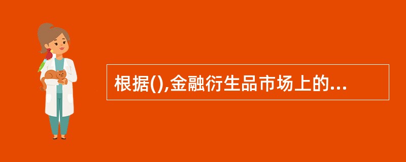 根据(),金融衍生品市场上的交易主体分为套期保值者、投机者、套利者和经纪人。