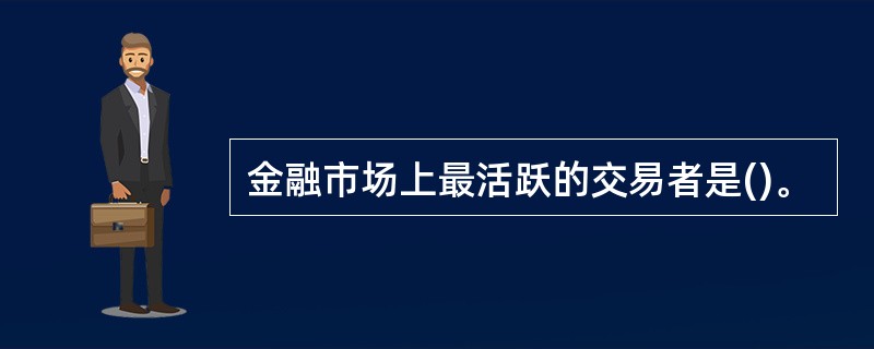 金融市场上最活跃的交易者是()。