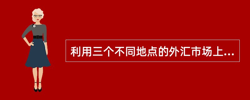 利用三个不同地点的外汇市场上的汇率差异,同时在三个外汇市场上买卖外汇的行为称为(