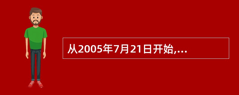 从2005年7月21日开始,我国开始实行以市场供求为基础的、参考一篮子货币进行调