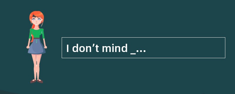 I don’t mind ___________ the decision as