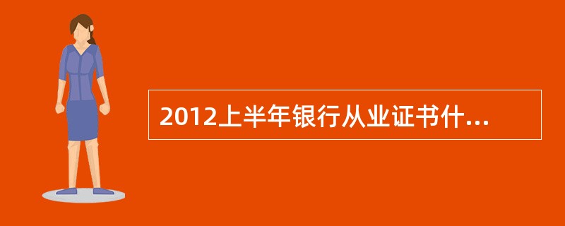 2012上半年银行从业证书什么时候可以申请?