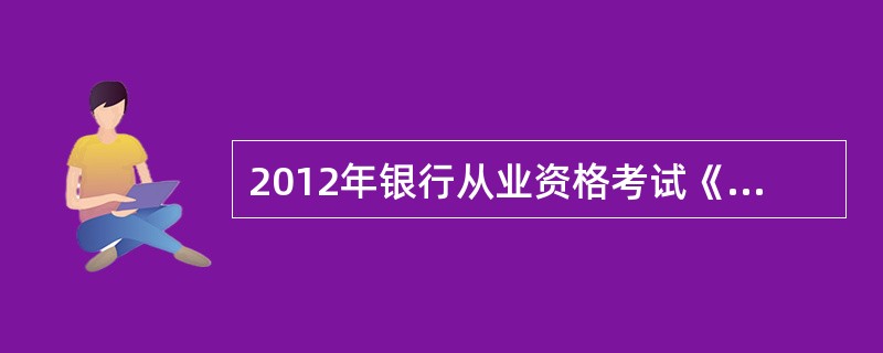 2012年银行从业资格考试《个人理财》的题目难不难?有何侧重?麻烦刚考完的朋友分