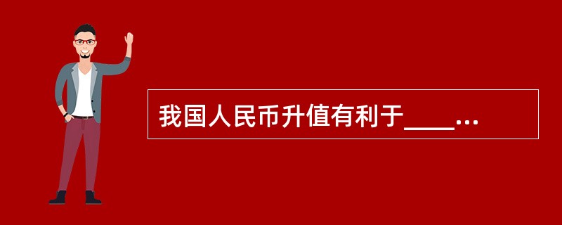我国人民币升值有利于_________。 A、出口 B、进口 C、对外贷款 D、