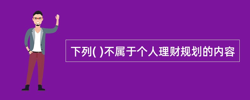 下列( )不属于个人理财规划的内容