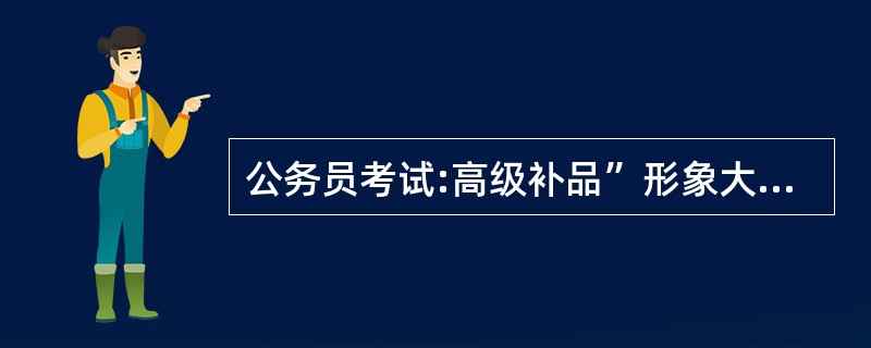 公务员考试:高级补品”形象大使。它,到底______在什么地方?那些神奇的“作用