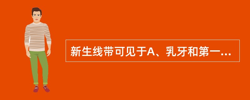 新生线带可见于A、乳牙和第一恒磨牙B、乳牙和中切牙C、中切牙和第一恒磨牙D、乳牙