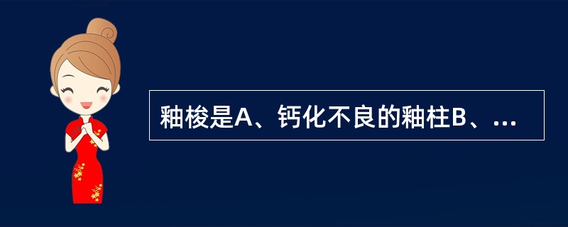 釉梭是A、钙化不良的釉柱B、膨大的釉丛C、成牙本质细胞埋入釉质中D、釉柱的畸变E