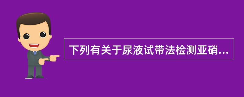 下列有关于尿液试带法检测亚硝酸盐的说法错误的是A、阴性可排除泌尿系统感染B、尿液