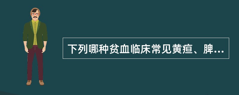 下列哪种贫血临床常见黄疸、脾肿大A、缺铁性贫血B、再生障碍性贫血C、巨幼细胞贫血