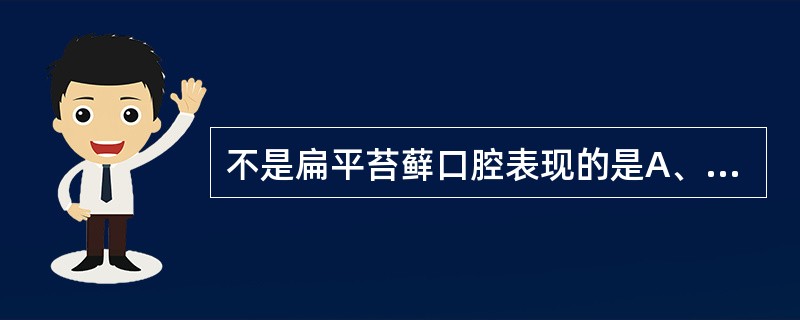 不是扁平苔藓口腔表现的是A、糜烂B、水疱C、丘疹D、斑块E、皲裂