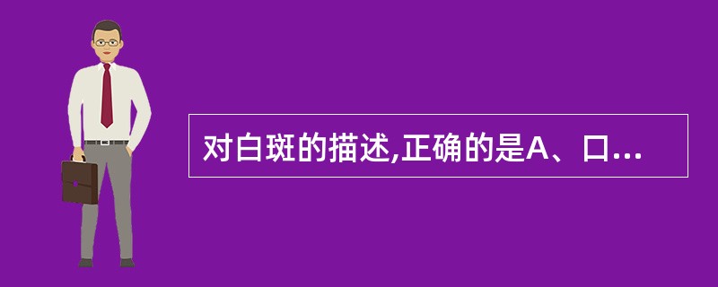 对白斑的描述,正确的是A、口腔黏膜上所发生的白色斑块都称为白斑B、白斑大小与癌变