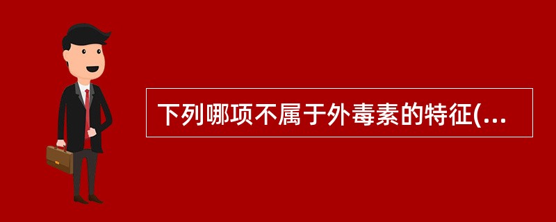 下列哪项不属于外毒素的特征( )A、来源于革兰阳性菌和部分革兰阴性菌B、甲醛液处