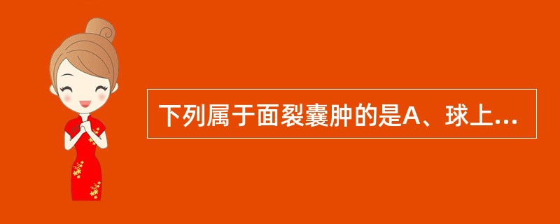 下列属于面裂囊肿的是A、球上颌囊肿、鳃裂囊肿、鼻腭囊肿、甲状舌管囊肿B、球上颌囊