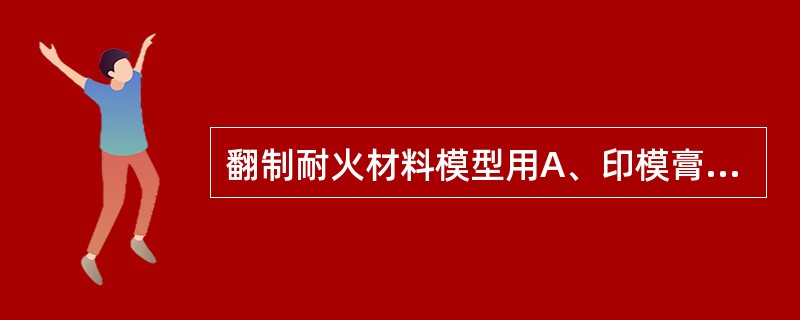 翻制耐火材料模型用A、印模膏B、熟石膏C、琼脂印模材D、藻酸盐印模材E、基托蜡