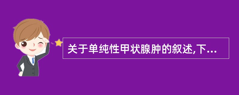 关于单纯性甲状腺肿的叙述,下列错误的是A、发病与机体碘缺乏有关B、常呈一定的地区