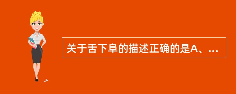 关于舌下阜的描述正确的是A、有舌下腺小管的开口B、有舌腺的开口C、只有下颌下腺管