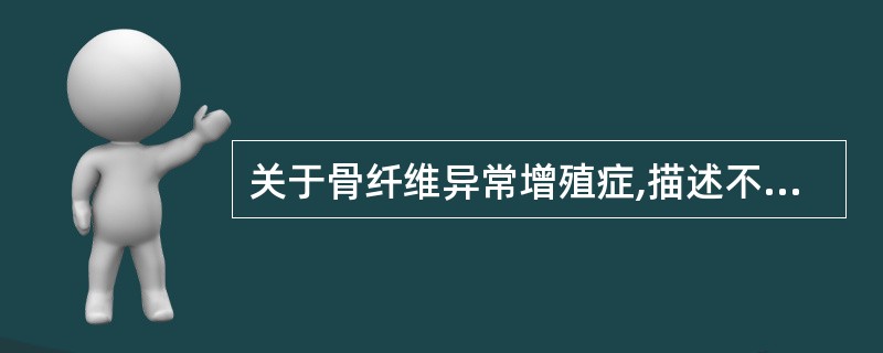 关于骨纤维异常增殖症,描述不正确的是A、正常骨结构消失B、纤维组织中骨小梁形态不