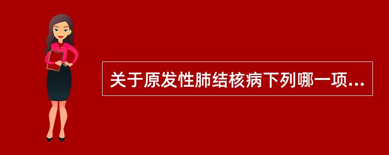 关于原发性肺结核病下列哪一项是正确的( )A、仅见于儿童发病B、常见死亡原因为结