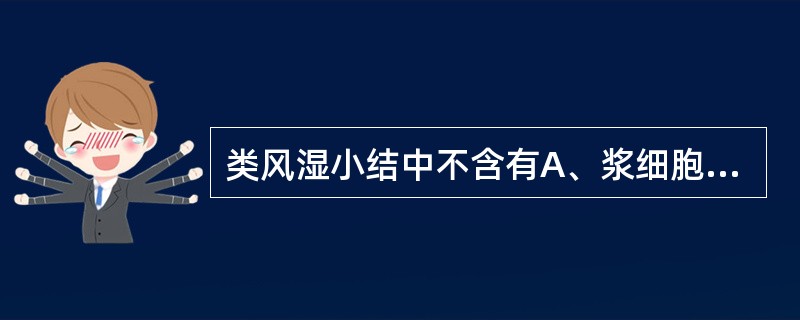 类风湿小结中不含有A、浆细胞B、多核巨细胞C、淋巴细胞D、纤维素样坏死E、类上皮