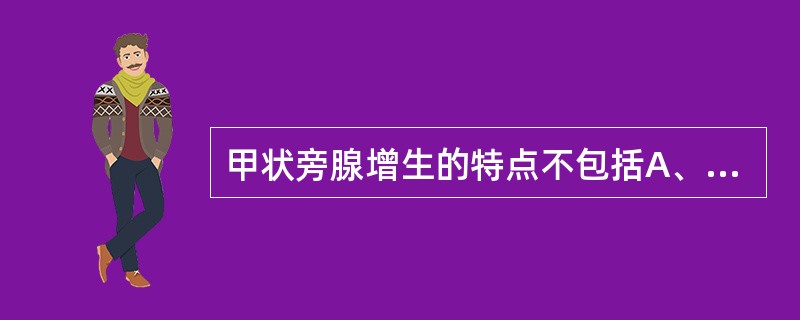 甲状旁腺增生的特点不包括A、血钙增高、血磷降低B、血清碱性磷酸酶升高C、骨纤维囊