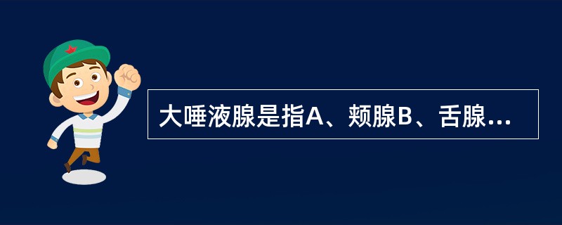 大唾液腺是指A、颊腺B、舌腺C、唇腺D、腭腺E、腮腺