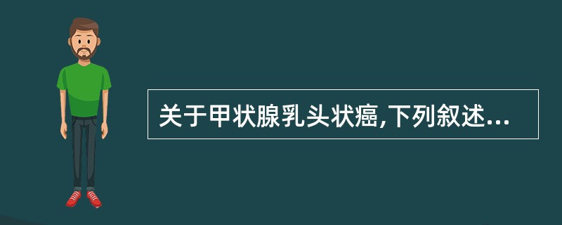 关于甲状腺乳头状癌,下列叙述不正确的是A、为甲状腺癌最常见的类型B、青少年女性多