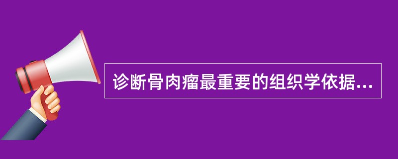 诊断骨肉瘤最重要的组织学依据是A、肉瘤细胞的异型性B、出现软骨肉瘤图像C、出现纤