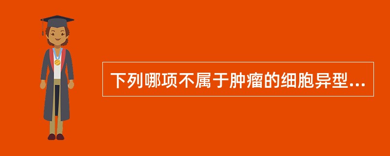 下列哪项不属于肿瘤的细胞异型性( )A、瘤细胞的多形性B、瘤细胞核的多形性C、胞