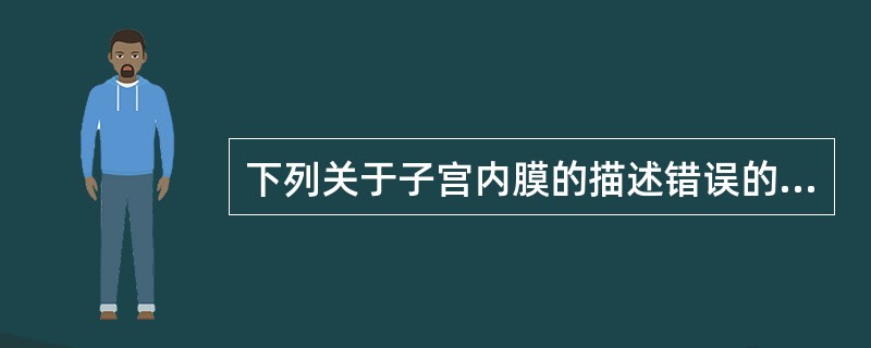 下列关于子宫内膜的描述错误的是A、分为基底层和功能层B、基底层能保证月经后子宫内