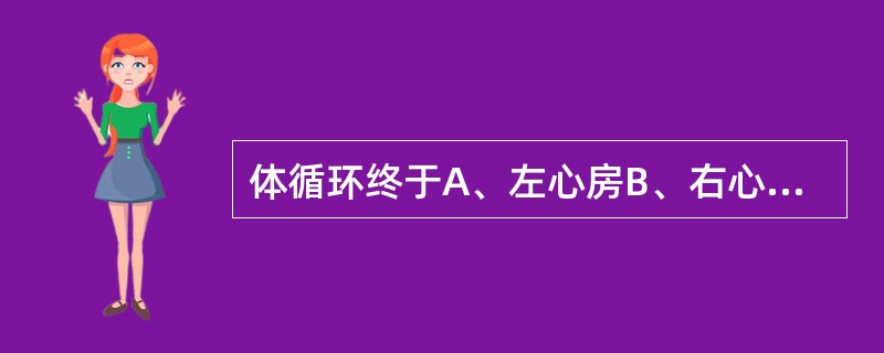 体循环终于A、左心房B、右心室C、左心室D、右心房E、全身各部毛细血管