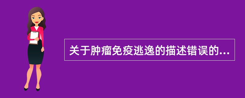 关于肿瘤免疫逃逸的描述错误的是A、肿瘤患者的免疫系统受到抑制B、恶性肿瘤细胞的抗