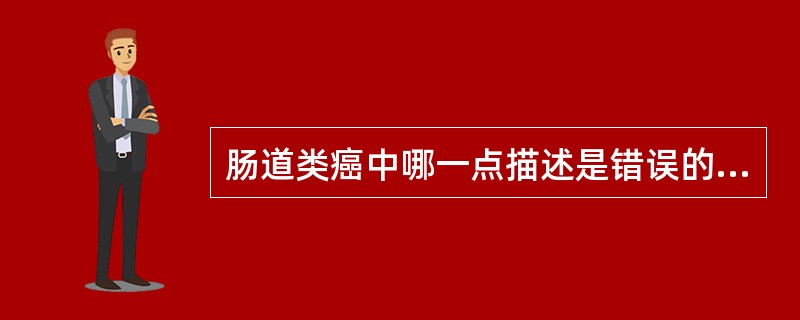 肠道类癌中哪一点描述是错误的A、肿瘤组织中不见含黏液的印戒样细胞B、大部肿瘤组织