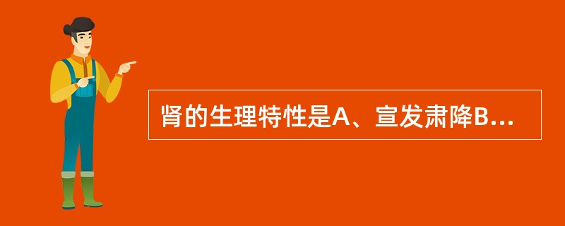 肾的生理特性是A、宣发肃降B、升清降浊C、主蛰守位D、喜燥恶湿E、喜润恶燥 -