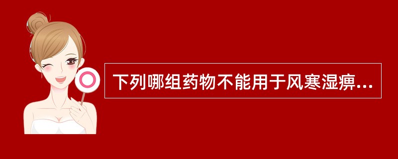 下列哪组药物不能用于风寒湿痹A、独活、威灵仙B、川乌、蕲蛇C、木瓜、乌梢蛇D、秦