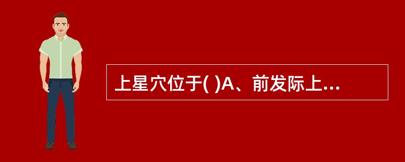 上星穴位于( )A、前发际上B、入前发际0.5寸C、入前发际1寸D、入前发际1.