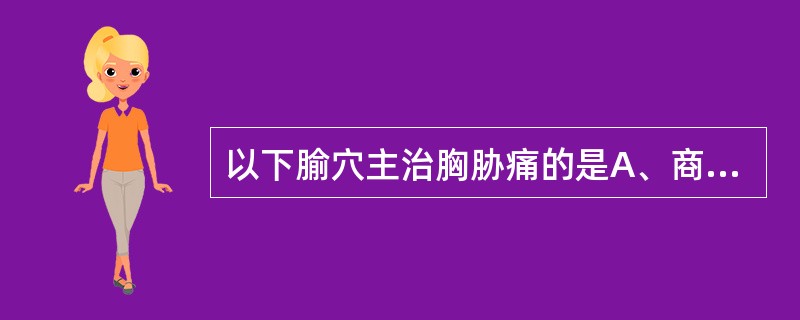 以下腧穴主治胸胁痛的是A、商丘B、地机C、大包D、府舍E、冲门