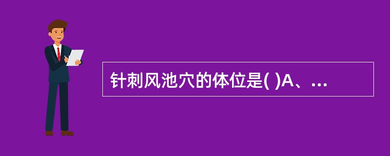 针刺风池穴的体位是( )A、仰靠坐位B、俯卧位C、侧卧位D、俯伏坐位E、侧伏坐位