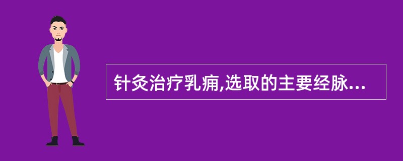 针灸治疗乳痈,选取的主要经脉是A、足少阳、足太阳经B、手太阳、手阳明经C、足阳明