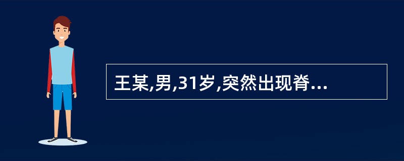 王某,男,31岁,突然出现脊背部疼痛、胸腹部束带感及下肢麻木感,后迅速出现脊髓受