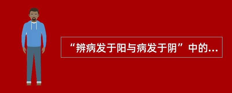 “辨病发于阳与病发于阴”中的“阴”与“阳”是指( )A、寒证与热证B、三阴证与三