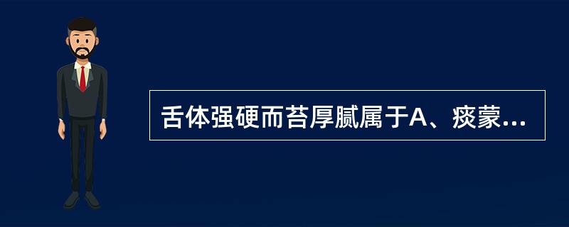 舌体强硬而苔厚腻属于A、痰蒙心神B、热扰心神C、风痰阻络D、心火亢盛E、邪热炽盛