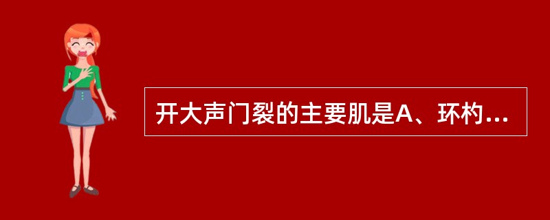 开大声门裂的主要肌是A、环杓侧肌B、环甲肌C、环杓后肌D、杓横肌E、甲杓肌 -