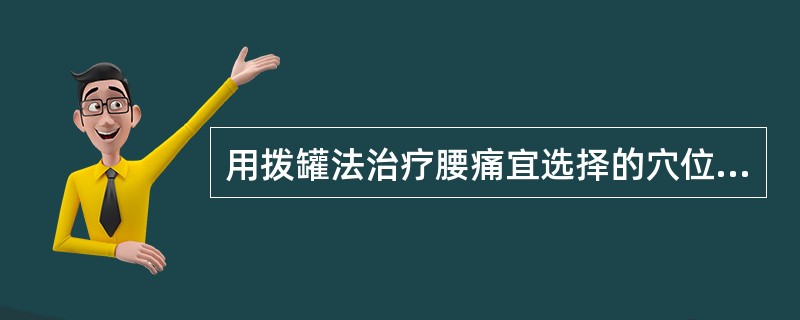 用拨罐法治疗腰痛宜选择的穴位为( )A、神阙、血海、曲池、阿是穴B、大椎C、肾俞