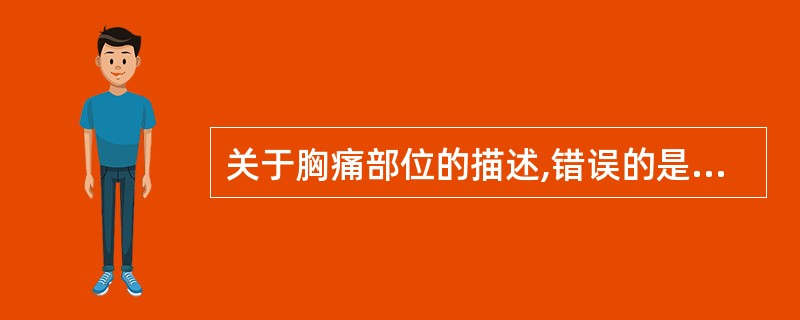 关于胸痛部位的描述,错误的是A、带状疱疹的胸痛常沿一侧肋间神经分布B、非化脓性肋