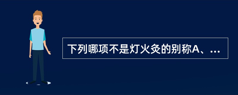 下列哪项不是灯火灸的别称A、发泡灸B、灯草灸C、油捻灸D、十三元宵火E、神灯照