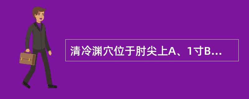 清冷渊穴位于肘尖上A、1寸B、1.5寸C、2寸D、3寸E、4寸